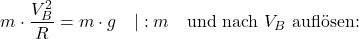 \[ m \cdot \frac{V_B^2}{R} = m \cdot g \quad |: m \quad \text{und nach $V_B$ auflösen:}\]