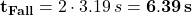 {\bf t_{Fall}} = 2 \cdot 3.19 \, s = {\bf 6.39 \, s}