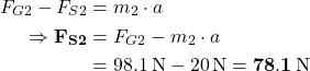 \[ \begin{aligned} F_{G2} - F_{S2} &= m_2 \cdot a \\\Rightarrow \bf{F_{S2}} &= F_{G2} - m_2 \cdot a \\&= 98.1 \, \text{N} - 20 \, \text{N} = \bf{78.1 \, \text{N}} \end{aligned} \]