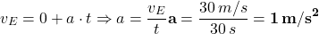 \[ v_E &= 0 + a \cdot t \\ \Rightarrow a &= \frac{v_E}{t} \\ {\bf a} &= \frac{30 \, m/s}{30 \, s} = {\bf 1\, m/s^2} \]