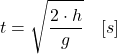 \[\begin{centered} t = \sqrt{ \frac{2 \cdot h}{g}} \quad [s] \notag\end{centered}\]