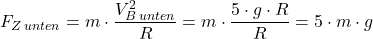 \[ F_{Z \, unten} = m \cdot \frac{V_{B \, unten}^2}{R} = m \cdot \frac{5 \cdot g \cdot R}{R} = 5 \cdot m \cdot g \]