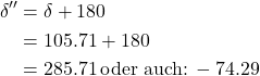 \begin{equation*}\begin{aligned}\delta'' &= \delta + 180° \\&= 105.71°+180° \\ &= 285.71° \,\text{oder auch:}\, -74.29° \end{aligned}\notag\end{equation*}