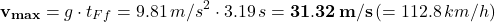 \[ {\bf v_{max}} = g \cdot t_{Ff} = 9.81 \, m/s^2 \cdot 3.19 \, s = {\bf 31.32 \, m/s} \, (= 112.8 \, km/h) \]