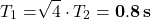 \[T_1=\sqrt[]{4}\cdot T_2={\bf 0.8\,s}\]