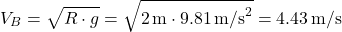 \[ V_B = \sqrt{R \cdot g} = \sqrt{2 \, \text{m} \cdot 9.81 \, \text{m/s}^2} = 4.43 \, \text{m/s} \]