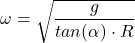 \[ \omega = \sqrt{\frac{g}{tan(\alpha) \cdot R}} \]