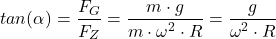 \[tan(\alpha) = \frac{F_G}{F_Z} = \frac{m \cdot g}{m \cdot \omega^2 \cdot R} = \frac{g}{\omega^2 \cdot R} \]